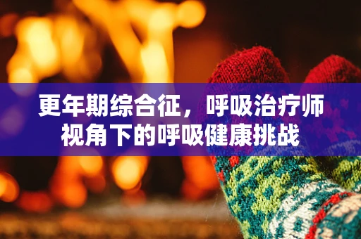 更年期综合征，呼吸治疗师视角下的呼吸健康挑战