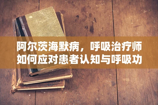 阿尔茨海默病，呼吸治疗师如何应对患者认知与呼吸功能的双重挑战？