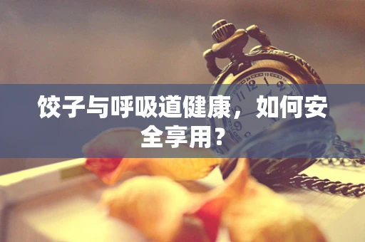 饺子与呼吸道健康，如何安全享用？