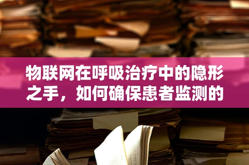 物联网在呼吸治疗中的隐形之手，如何确保患者监测的即时性与准确性？
