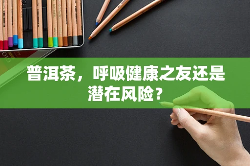 普洱茶，呼吸健康之友还是潜在风险？