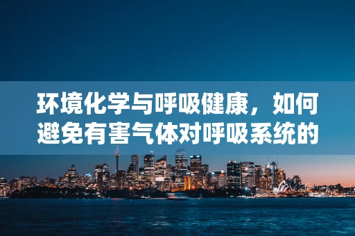 环境化学与呼吸健康，如何避免有害气体对呼吸系统的影响？