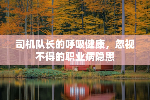 司机队长的呼吸健康，忽视不得的职业病隐患