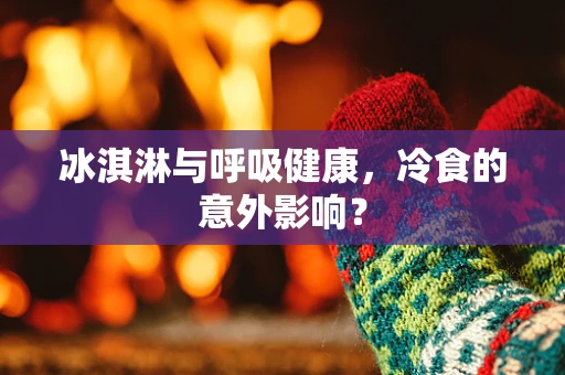 冰淇淋与呼吸健康，冷食的意外影响？