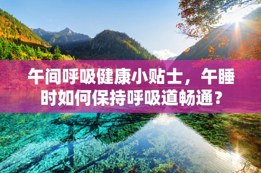 午间呼吸健康小贴士，午睡时如何保持呼吸道畅通？