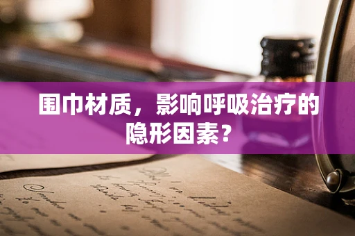 围巾材质，影响呼吸治疗的隐形因素？
