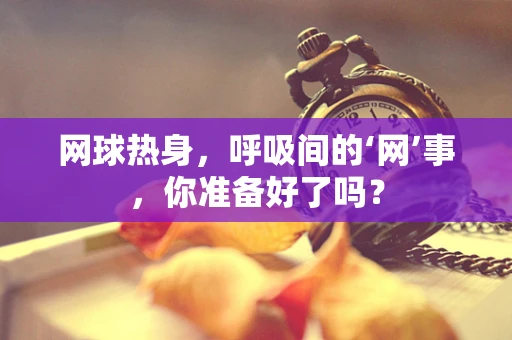 网球热身，呼吸间的‘网’事，你准备好了吗？