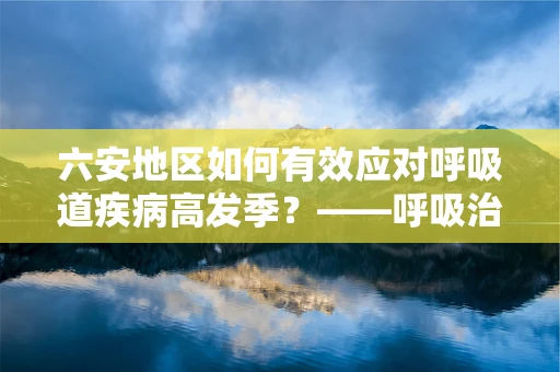六安地区如何有效应对呼吸道疾病高发季？——呼吸治疗师的视角
