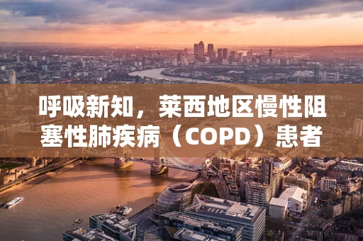 呼吸新知，莱西地区慢性阻塞性肺疾病（COPD）患者的家庭氧疗实践与挑战