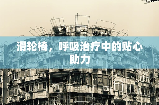 滑轮椅，呼吸治疗中的贴心助力