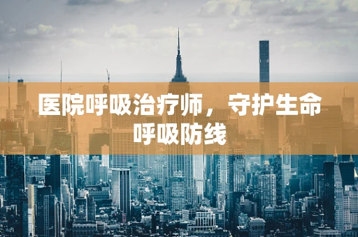 医院呼吸治疗师，守护生命呼吸防线