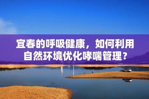 宜春的呼吸健康，如何利用自然环境优化哮喘管理？