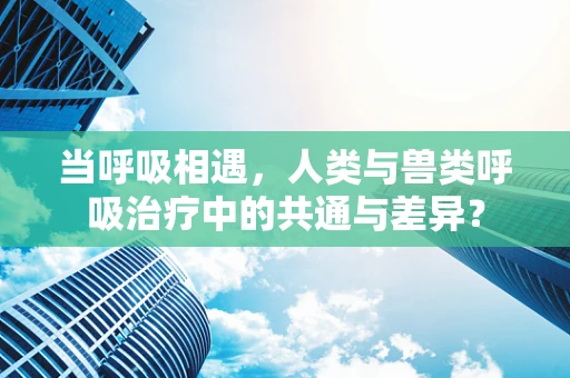 当呼吸相遇，人类与兽类呼吸治疗中的共通与差异？