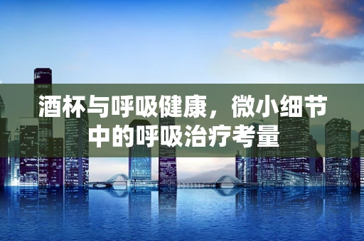 酒杯与呼吸健康，微小细节中的呼吸治疗考量