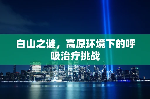 白山之谜，高原环境下的呼吸治疗挑战