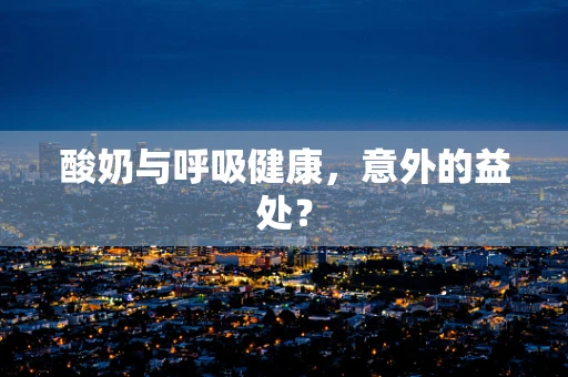 酸奶与呼吸健康，意外的益处？