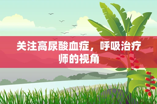 关注高尿酸血症，呼吸治疗师的视角