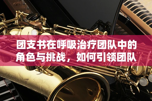 团支书在呼吸治疗团队中的角色与挑战，如何引领团队共克时艰？