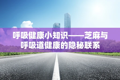 呼吸健康小知识——芝麻与呼吸道健康的隐秘联系