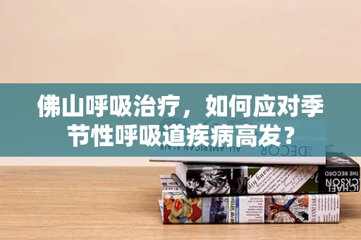 佛山呼吸治疗，如何应对季节性呼吸道疾病高发？