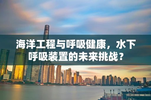 海洋工程与呼吸健康，水下呼吸装置的未来挑战？