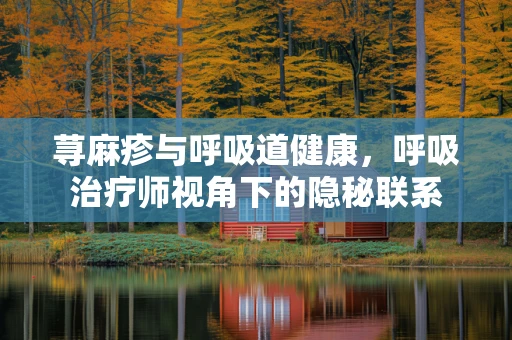 荨麻疹与呼吸道健康，呼吸治疗师视角下的隐秘联系