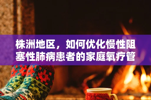 株洲地区，如何优化慢性阻塞性肺病患者的家庭氧疗管理？