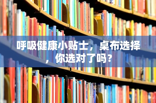 呼吸健康小贴士，桌布选择，你选对了吗？