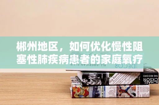 郴州地区，如何优化慢性阻塞性肺疾病患者的家庭氧疗？