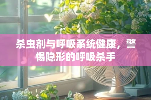 杀虫剂与呼吸系统健康，警惕隐形的呼吸杀手