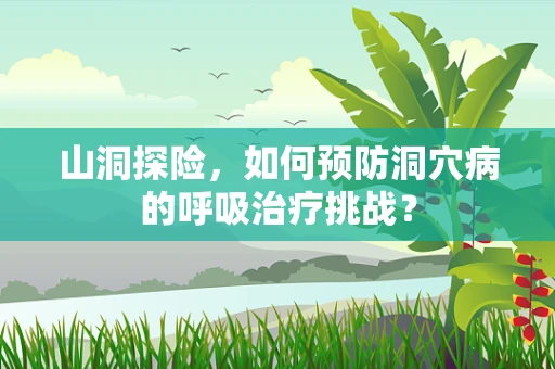 山洞探险，如何预防洞穴病的呼吸治疗挑战？