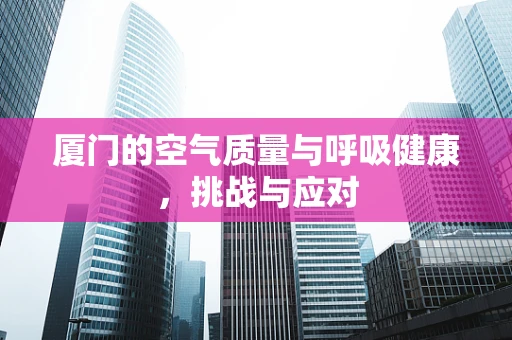 厦门的空气质量与呼吸健康，挑战与应对