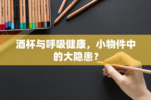 酒杯与呼吸健康，小物件中的大隐患？