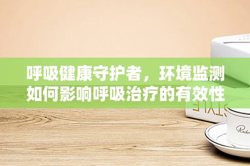 呼吸健康守护者，环境监测如何影响呼吸治疗的有效性？
