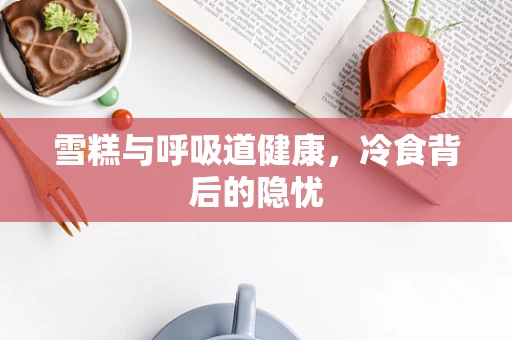 雪糕与呼吸道健康，冷食背后的隐忧