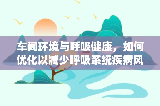 车间环境与呼吸健康，如何优化以减少呼吸系统疾病风险？