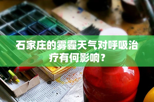 石家庄的雾霾天气对呼吸治疗有何影响？