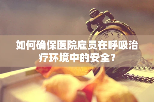 如何确保医院雇员在呼吸治疗环境中的安全？