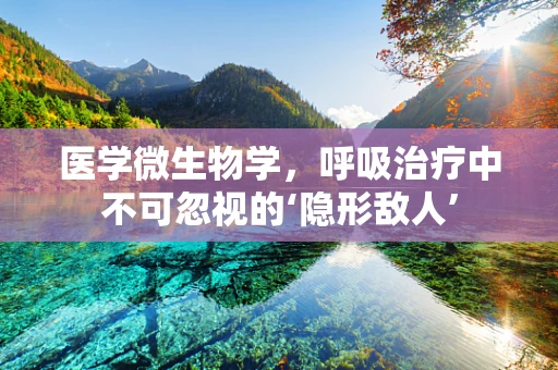 医学微生物学，呼吸治疗中不可忽视的‘隐形敌人’