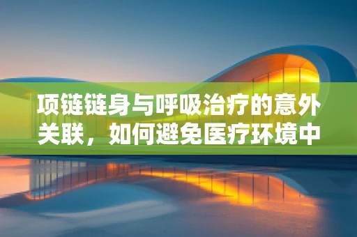 项链链身与呼吸治疗的意外关联，如何避免医疗环境中的窒息风险？
