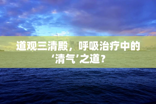 道观三清殿，呼吸治疗中的‘清气’之道？