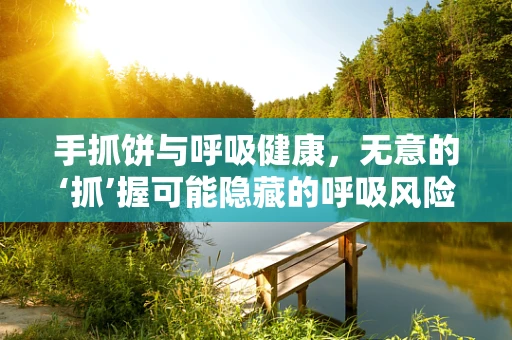 手抓饼与呼吸健康，无意的‘抓’握可能隐藏的呼吸风险？