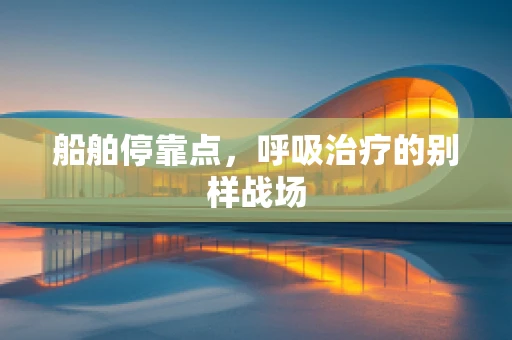 船舶停靠点，呼吸治疗的别样战场