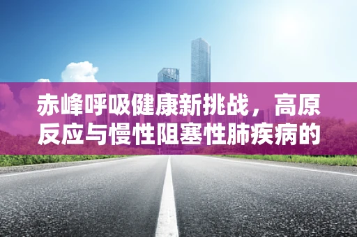 赤峰呼吸健康新挑战，高原反应与慢性阻塞性肺疾病的交织影响