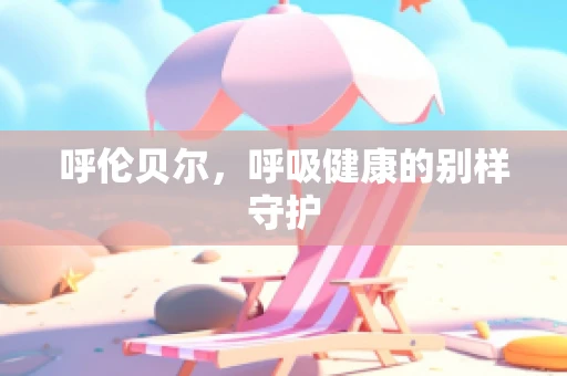 呼伦贝尔，呼吸健康的别样守护