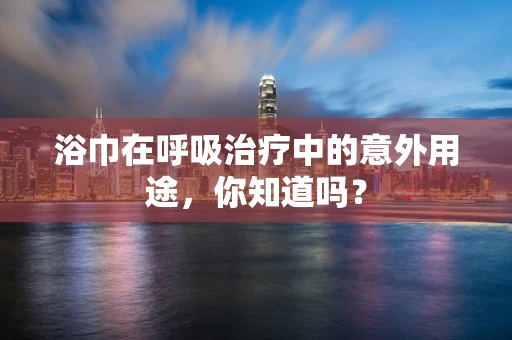 浴巾在呼吸治疗中的意外用途，你知道吗？
