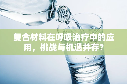 复合材料在呼吸治疗中的应用，挑战与机遇并存？