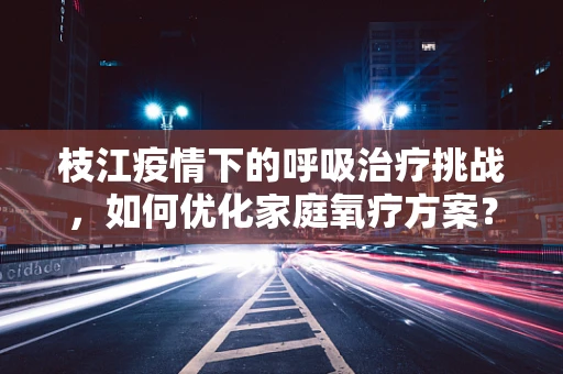 枝江疫情下的呼吸治疗挑战，如何优化家庭氧疗方案？