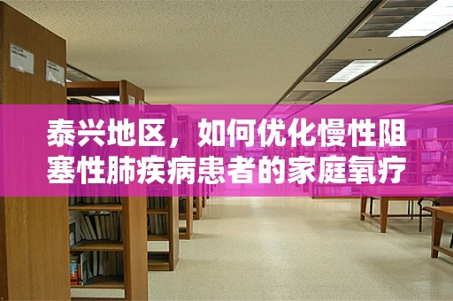 泰兴地区，如何优化慢性阻塞性肺疾病患者的家庭氧疗管理？
