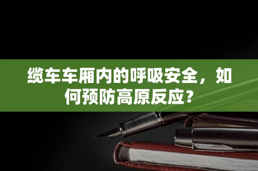 缆车车厢内的呼吸安全，如何预防高原反应？